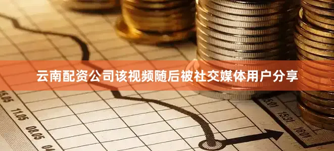 云南配资公司该视频随后被社交媒体用户分享