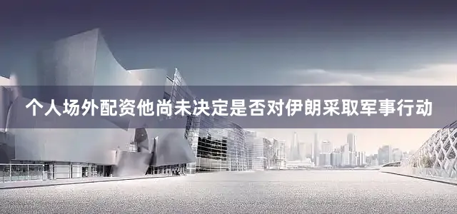 个人场外配资他尚未决定是否对伊朗采取军事行动