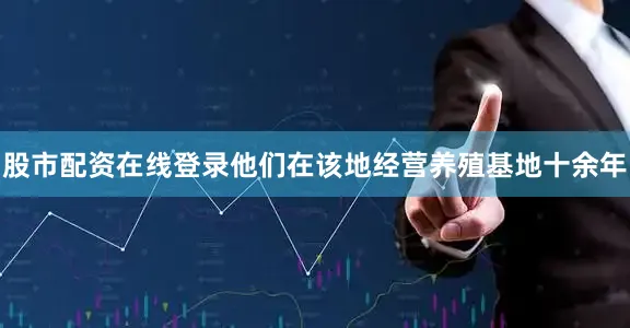 股市配资在线登录他们在该地经营养殖基地十余年