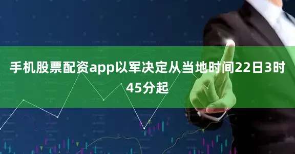 手机股票配资app以军决定从当地时间22日3时45分起