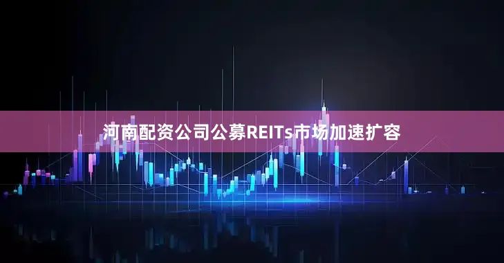 河南配资公司公募REITs市场加速扩容