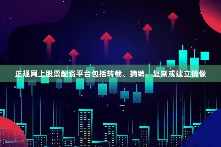正规网上股票配资平台包括转载、摘编、复制或建立镜像