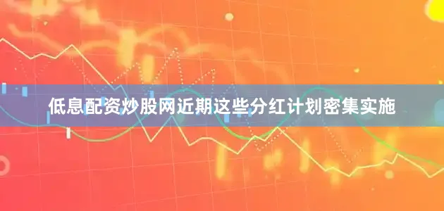 低息配资炒股网近期这些分红计划密集实施