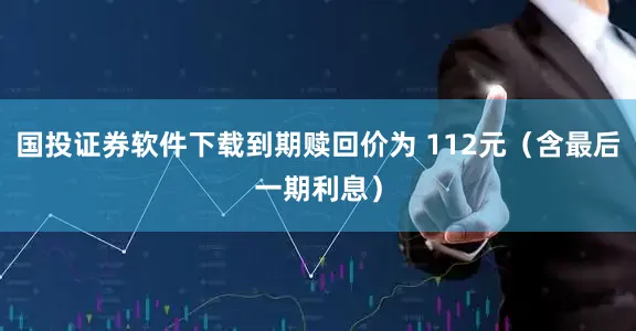 国投证券软件下载到期赎回价为 112元（含最后一期利息）