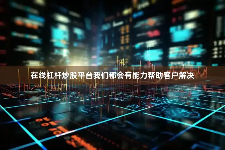 在线杠杆炒股平台我们都会有能力帮助客户解决