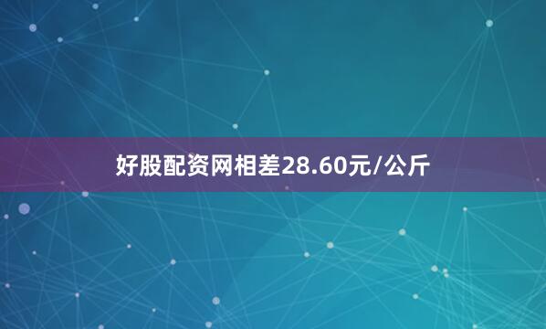 好股配资网相差28.60元/公斤