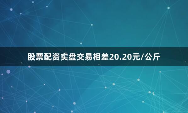 股票配资实盘交易相差20.20元/公斤
