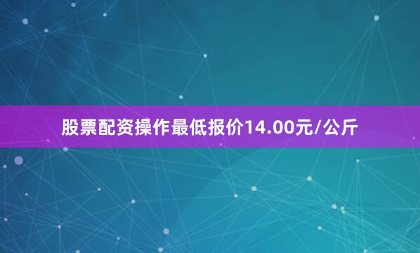 股票配资操作最低报价14.00元/公斤