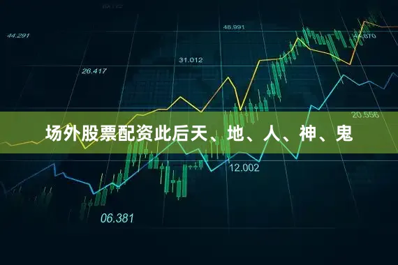 场外股票配资此后天、地、人、神、鬼