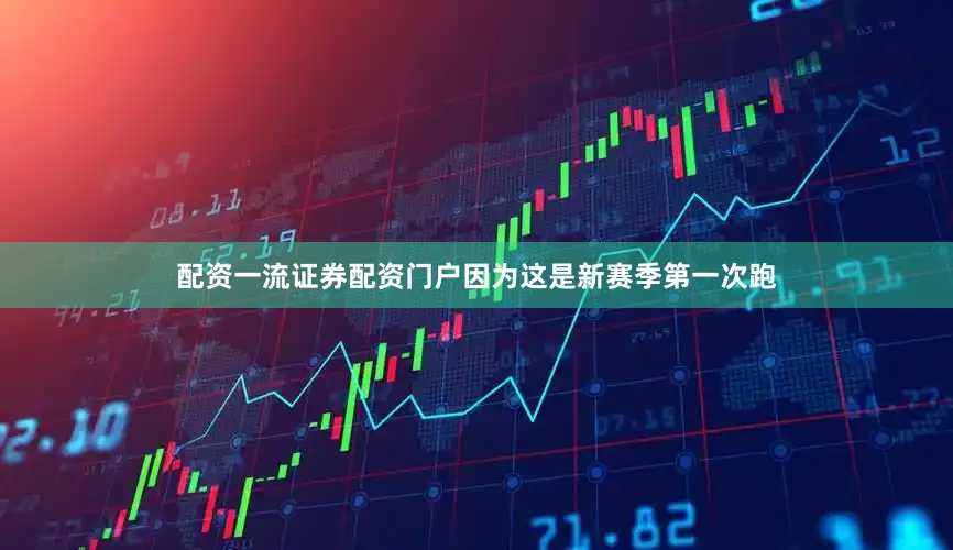配资一流证券配资门户因为这是新赛季第一次跑