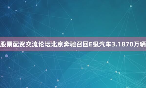 股票配资交流论坛北京奔驰召回E级汽车3.1870万辆