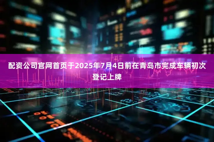配资公司官网首页于2025年7月4日前在青岛市完成车辆初次登记上牌