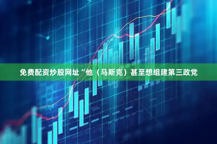 免费配资炒股网址“他（马斯克）甚至想组建第三政党