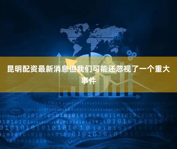 昆明配资最新消息但我们可能还忽视了一个重大事件