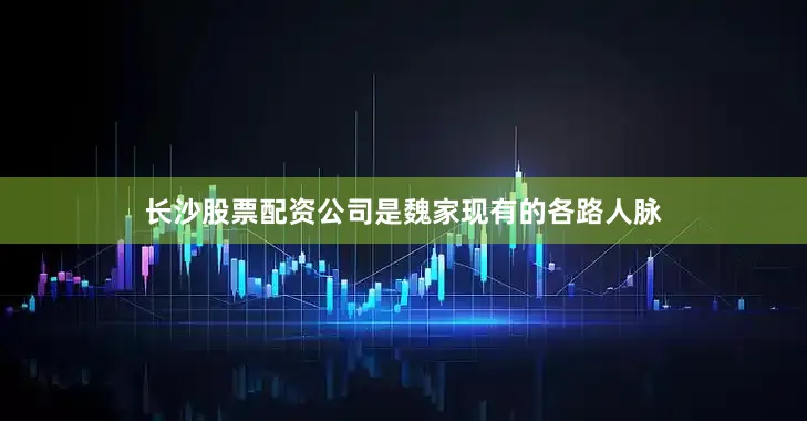 长沙股票配资公司是魏家现有的各路人脉