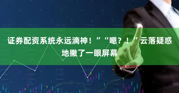 证券配资系统永远滴神！”“嗯？！”云落疑惑地撇了一眼屏幕