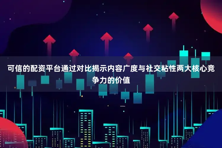 可信的配资平台通过对比揭示内容广度与社交粘性两大核心竞争力的价值