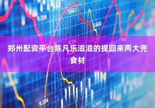 郑州配资平台陈凡乐滋滋的提回来两大兜食材