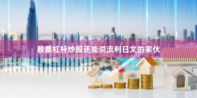 股票杠杆炒股还能说流利日文的家伙