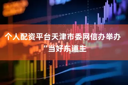 个人配资平台天津市委网信办举办 “当好东道主