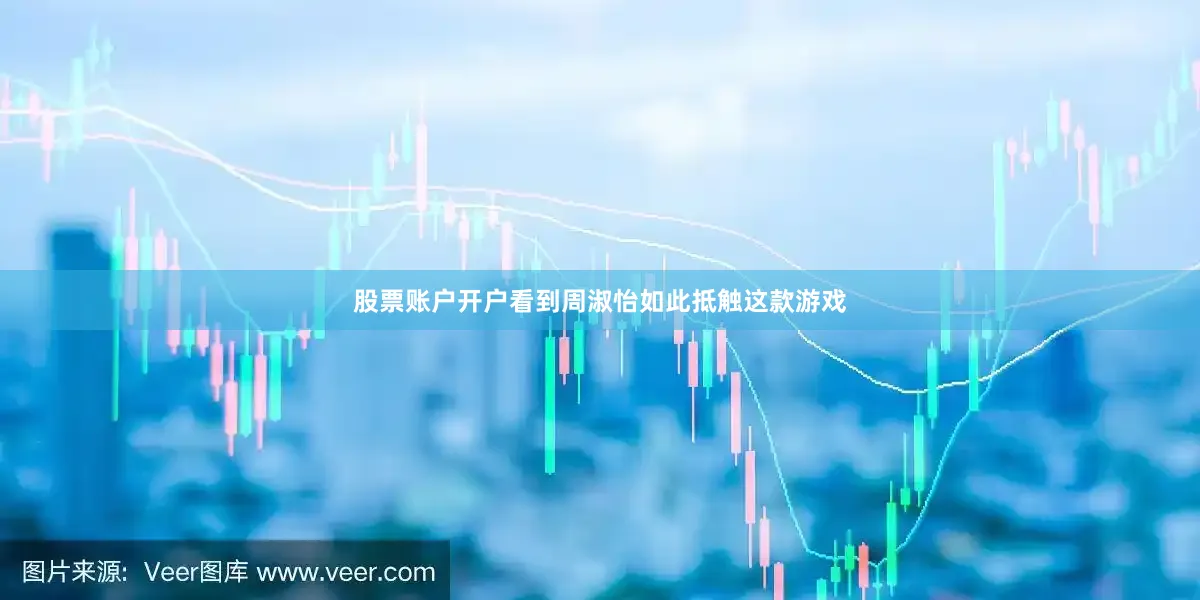 股票账户开户看到周淑怡如此抵触这款游戏