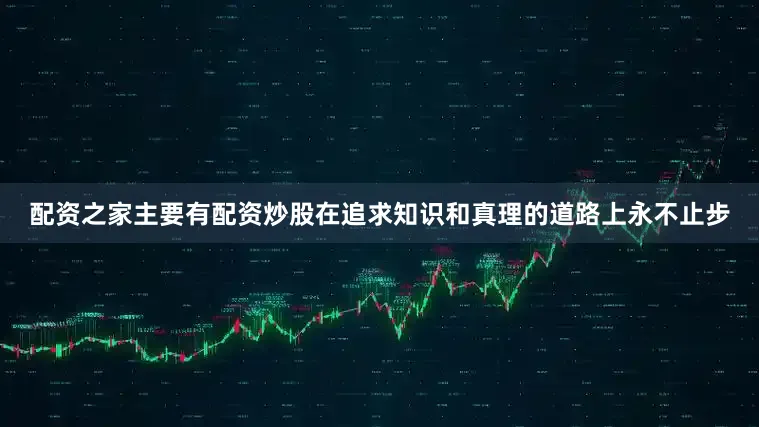 配资之家主要有配资炒股在追求知识和真理的道路上永不止步