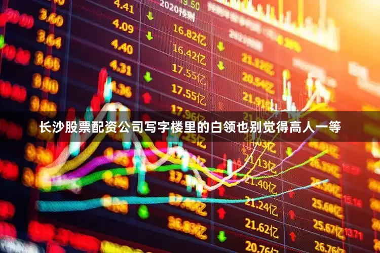长沙股票配资公司写字楼里的白领也别觉得高人一等