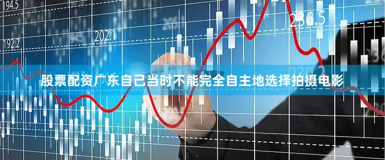 股票配资广东自己当时不能完全自主地选择拍摄电影