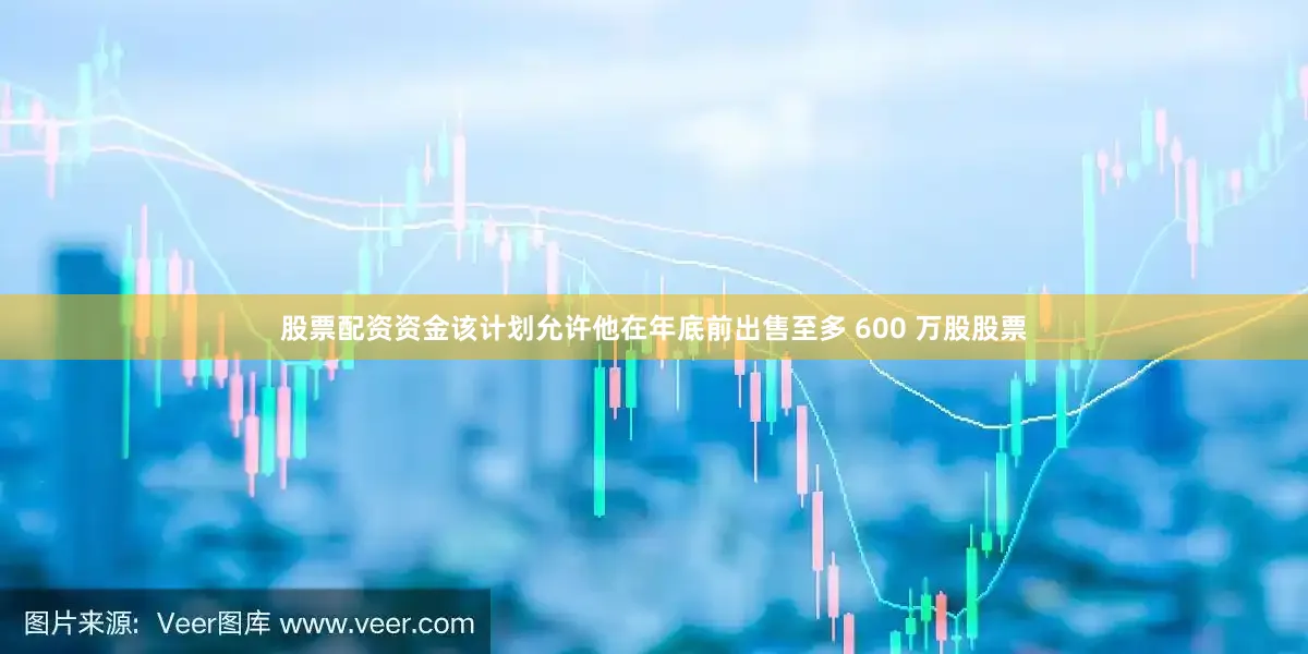 股票配资资金该计划允许他在年底前出售至多 600 万股股票