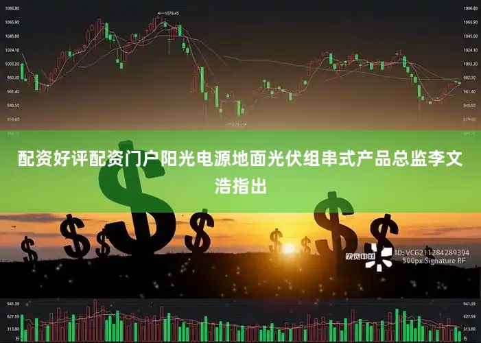 配资好评配资门户阳光电源地面光伏组串式产品总监李文浩指出