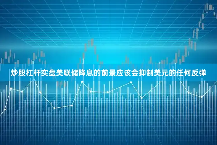 炒股杠杆实盘美联储降息的前景应该会抑制美元的任何反弹