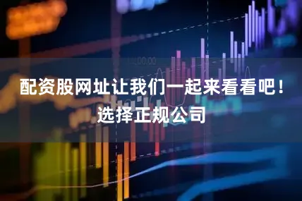 配资股网址让我们一起来看看吧！选择正规公司