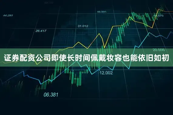证券配资公司即使长时间佩戴妆容也能依旧如初