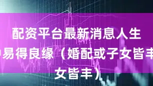 配资平台最新消息人生中易得良缘（婚配或子女皆丰）