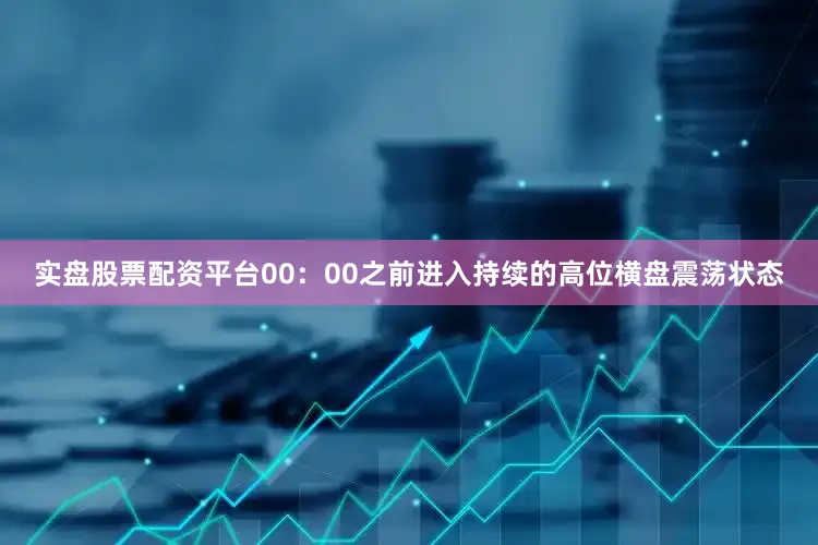 实盘股票配资平台00：00之前进入持续的高位横盘震荡状态