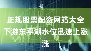 正规股票配资网站大全下游东平湖水位迅速上涨
