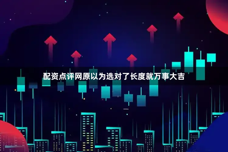配资点评网原以为选对了长度就万事大吉