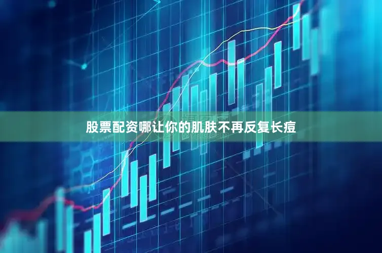 股票配资哪让你的肌肤不再反复长痘