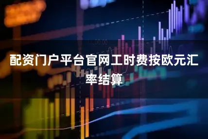 配资门户平台官网工时费按欧元汇率结算