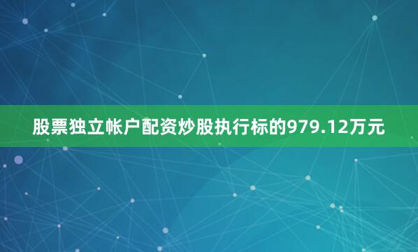 股票独立帐户配资炒股执行标的979.12万元