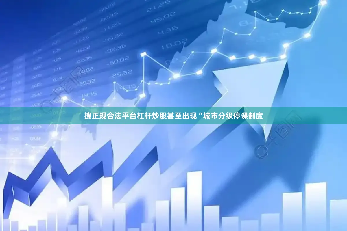 搜正规合法平台杠杆炒股甚至出现“城市分级停课制度