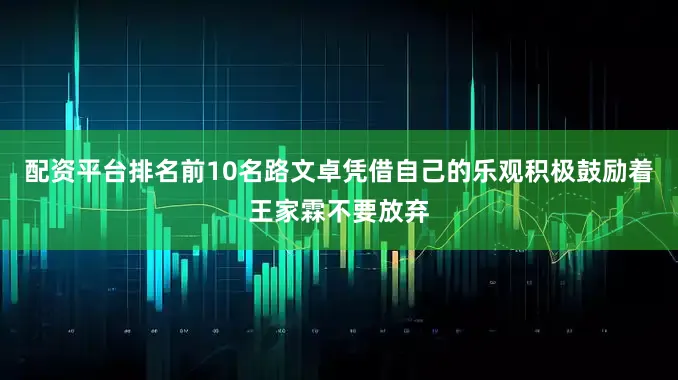 配资平台排名前10名路文卓凭借自己的乐观积极鼓励着王家霖不要放弃
