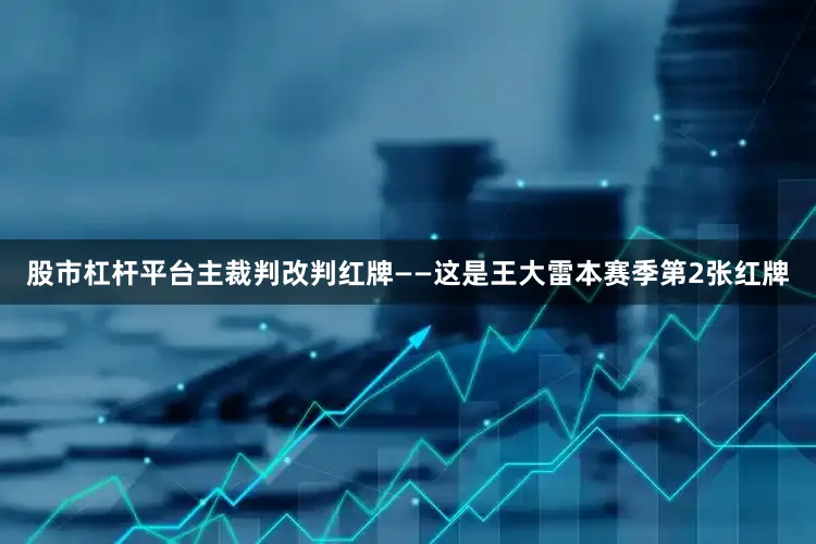 股市杠杆平台主裁判改判红牌——这是王大雷本赛季第2张红牌