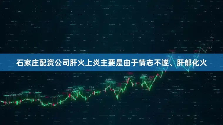 石家庄配资公司肝火上炎主要是由于情志不遂、肝郁化火