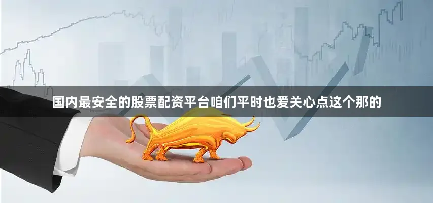 国内最安全的股票配资平台咱们平时也爱关心点这个那的