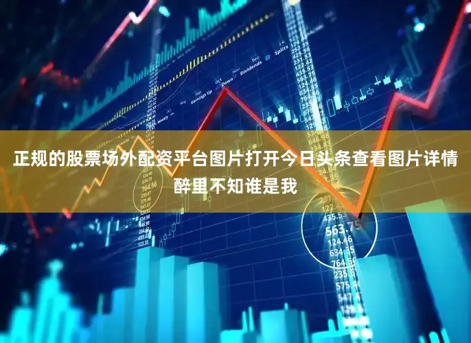 正规的股票场外配资平台图片打开今日头条查看图片详情醉里不知谁是我