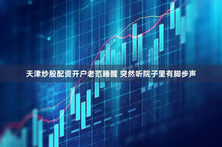 天津炒股配资开户老范睡醒 突然听院子里有脚步声