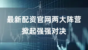 最新配资官网两大阵营掀起强强对决