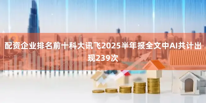 配资企业排名前十科大讯飞2025半年报全文中AI共计出现239次