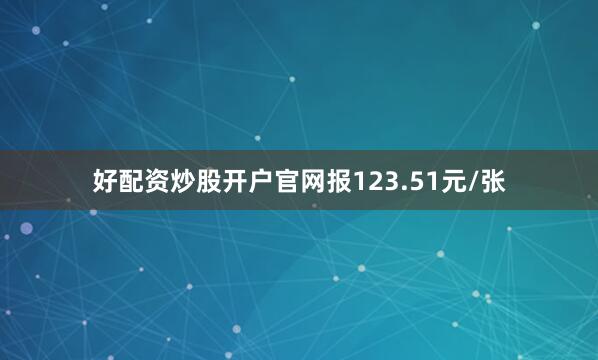 好配资炒股开户官网报123.51元/张